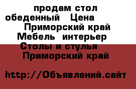 продам стол обеденный › Цена ­ 3 000 - Приморский край Мебель, интерьер » Столы и стулья   . Приморский край